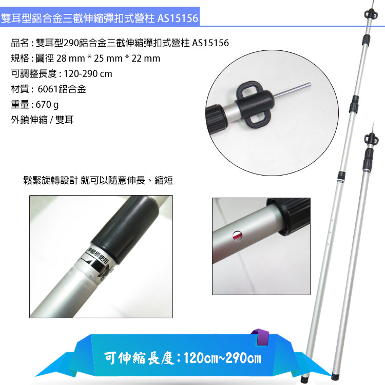 雙耳型鋁合金三截伸縮彈扣式營柱 AS15156 |品名:雙耳型290鋁合金三截伸縮彈扣式營柱 AS15156規格:圓徑28mm * 25 mm * 22 mm可調整長度:120-290cm材質:6061鋁合金重量:670g外鎖伸縮/雙耳鬆緊旋轉設計就可以隨意伸長、縮短伸縮柄使用可伸縮長度:120cm~290cm