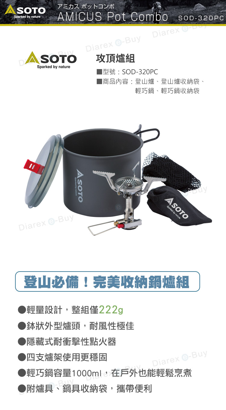 アミカスポットコンボAMICUS Pot Combo so320PCSOTOSparked by natureDiarex Buy攻頂爐組Diarex D型號:SOD-320PC商品內容:登山爐、登山爐收納袋、輕巧鍋、輕巧鍋收納袋ASOTODiarex ASOTOSparked by nature登山必備!完美收納鍋爐組輕量設計,整組僅222g狀外型爐頭,耐風性極佳●隱藏式耐衝擊性點火器四支爐架使用更穩固Diarex -Buy輕巧鍋容量1000ml, 在戶外也能輕鬆烹煮-Buy▶ 附爐具、鍋具收納袋,攜帶便利