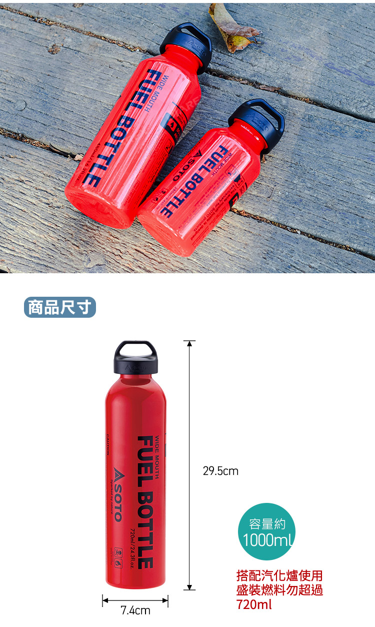 MOUTHFUEL BOTTLEWIDE MOUTHFUEL BOTTLEASOTO 商品尺寸29.5cmFUEL BOTTLEASOTO720ml/24.3fl.o7.4cm容量約1000ml搭配汽化爐使用盛裝燃料勿超過720ml