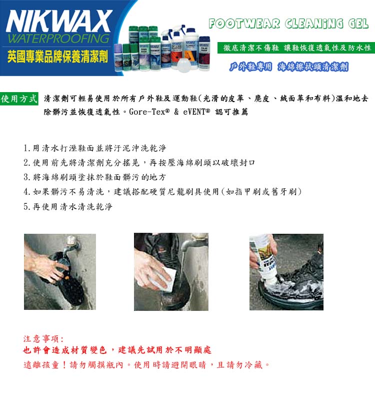 NIKWAXWATERPROOFING英國專業品牌保養清潔劑FOOTWEAR CLEANING GEL徹底清潔不傷鞋 讓鞋恢復透氣性及防水性戶外鞋專用 海綿擦拭頭清潔劑使用方式清潔劑可輕易使用於所有戶外鞋及運動鞋(光滑的皮、、革和布料)溫和地去除髒污並恢復透氣性。Gore-Tex® &  認可推薦 用清水打溼鞋面並將沖洗乾淨2. 使用前先將清潔劑充分搖晃,再按壓海綿刷頭以破壞封口3. 將海綿刷頭塗抹於鞋面髒污的地方4. 如果髒污不易清洗,建議搭配硬質尼龍刷具使用(如指甲刷或舊牙刷) 再使用清水清洗乾淨注意事項:也許會造成材質變色,建議先試用於不明顯處遠離孩童!請勿觸摸瓶內。使用時請避開眼睛,且請勿冷藏。