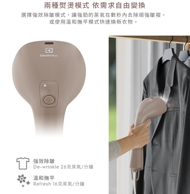 兩種熨燙模式 依需求自由變換選擇強效除皺模式,讓強勁的蒸氣在數秒去除頑強皺褶,或使用溫和撫平模式快速新衣物。Electrolux強效除皺De-wrinkle 26克蒸氣/分鐘溫和撫平Refresh 16克蒸氣/分鐘