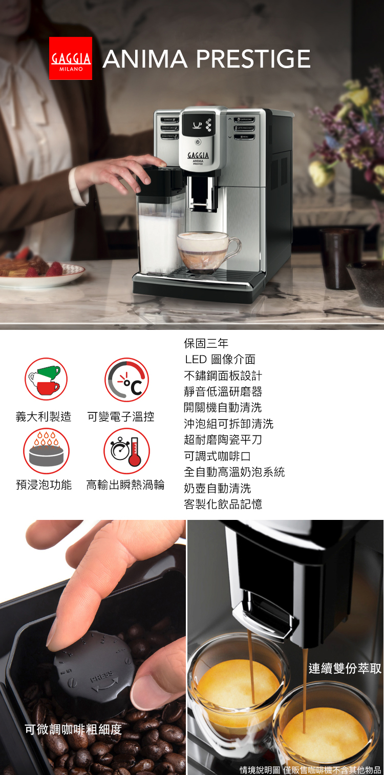 GAGGIA ANIMA PRESTIGEMILANOGAGGIA義大利製造 可變電子溫控保固三年LED 圖像介面不鏽鋼面板設計靜音低溫研磨器開關機自動清洗沖泡組可拆卸清洗超耐磨陶瓷平刀可調式咖啡口全自動高溫奶泡系統預浸泡功能 高輸出瞬熱渦輪奶壺自動清洗PRESS可微調咖啡粗細度客製化飲品記憶連續雙份萃取情境說明圖 僅販售咖啡機不含其他物品|