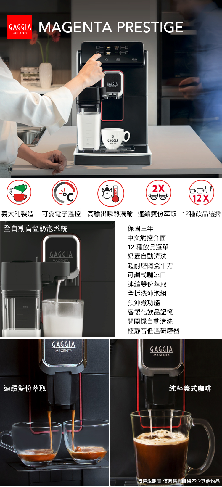 MAGENTA PRESTIGEMILANOGAGGIAGAGGIA12X義大利製造 可變電子溫控 高輸出瞬熱渦輪 連續雙份萃取 12種飲品選擇高溫奶泡系統MAXGAGGIAMAGENTAGAGGIAMAGENTA保固三年中文觸控介面12 種飲品選單奶壺自動清洗超耐磨陶瓷平刀可調式咖啡口連續雙份萃取全拆洗沖泡組預沖煮功能客製化飲品記憶開關機自動清洗極靜音低溫研磨器GAGGIAMAGENTA連續雙份萃取純粹美式咖啡情境說明圖 僅販售咖啡機不含其他物品