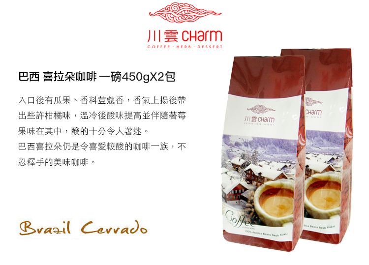 川雲 CharmCOFFEE HERB DESSERT巴西 拉朵咖啡一磅450gX2包入口有瓜果、香料荳蔻香,香氣後出些許柑橘味,溫冷後酸味提高並伴隨著莓果味在其中,酸的十分令人著迷。CHarm巴西喜拉朵仍是令較酸的咖啡一族,不忍釋手的美味咖啡。