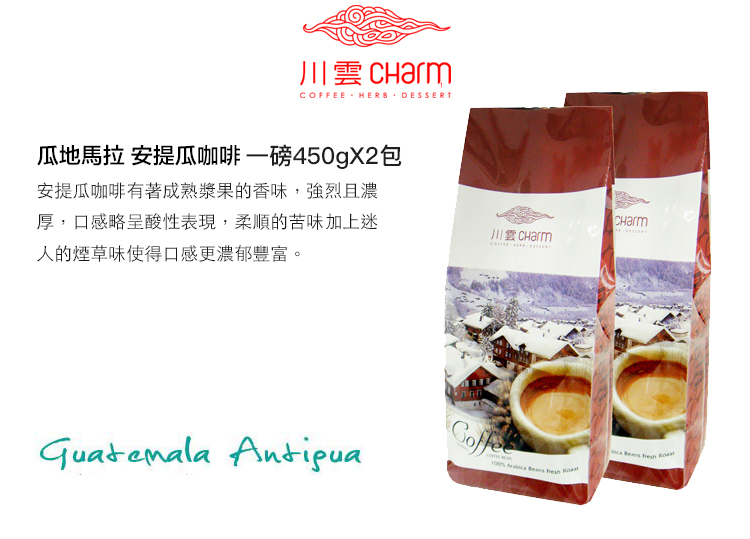 川雲 COFFEE HERB DESSERT瓜地馬拉 安提瓜咖啡一磅450gX2包安提瓜咖啡有著成熟漿果的香味,強烈且濃厚,口感略呈酸性表現,柔順的苦味加上迷人的煙草味使得口感更濃郁豐富。 CHarm
