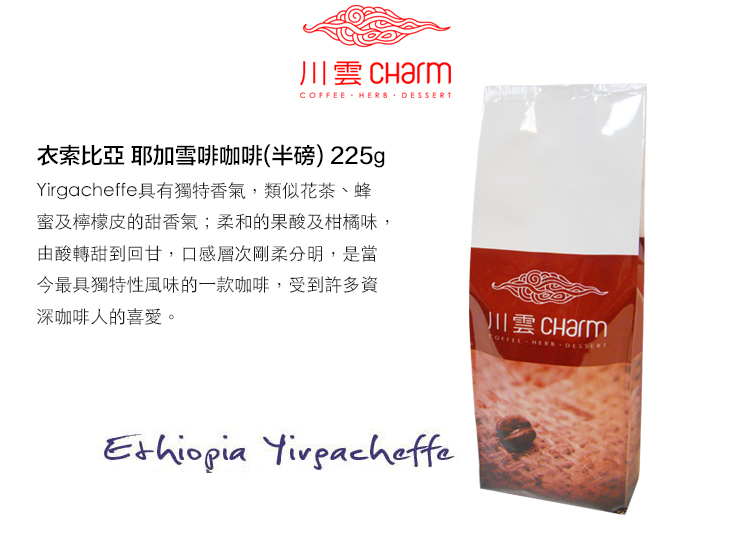 川雲  HERB 衣索比亞 耶加雪啡咖啡(半磅)225g具有獨特香氣,類似花茶、蜂蜜及檸檬皮的甜香氣;柔和的果酸及柑橘味,由酸轉甜到回甘,口感層次剛柔分明,是當今最具獨特性風味的一款咖啡,受到許多資深咖啡人的喜愛。川雲 CharmCOFFEE  DESSERT Yirgacheffe