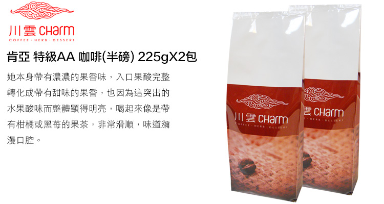 川雲  HERB 肯亞 特級AA 咖啡(半磅)225gX2包她本身帶有濃濃的果香味,入口果酸完整轉化成帶有甜味的果香,也因為這突出的水果酸味而整體顯得明亮,喝起來像是帶有柑橘或的果茶,非常滑順,味道瀰漫口腔。川雲 COFFEE DESSERTCHarm