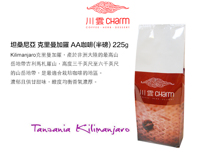 川雲  HERB 坦桑尼亞 克里曼加羅 AA咖啡(半磅) 225g克里曼加羅,產於非洲大陸的最高山岳地帶吉利馬札羅山,高度三千英尺至六千英尺的山岳地帶,是最適合栽培咖啡的地區。濃郁且俱甘甜味,酸度均衡香氣濃厚。Tanzania Kilimanjaro川雲 CharmCOFFEE  DESSERT