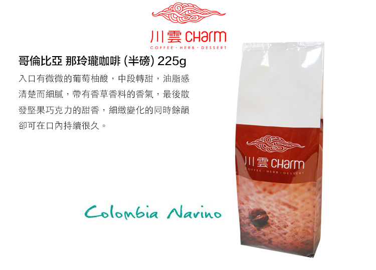 川雲  HERB 哥倫比亞 那玲瓏咖啡(半磅)225g入口有微微的葡萄柚酸,中段轉甜,油脂感清楚而細膩,帶有香草香料的香氣,最後散發堅果巧克力的甜香,細緻變化的同時餘韻卻可在口內持續很久。Colombia Navino川雲 CharmCOFFEE  DESSERT