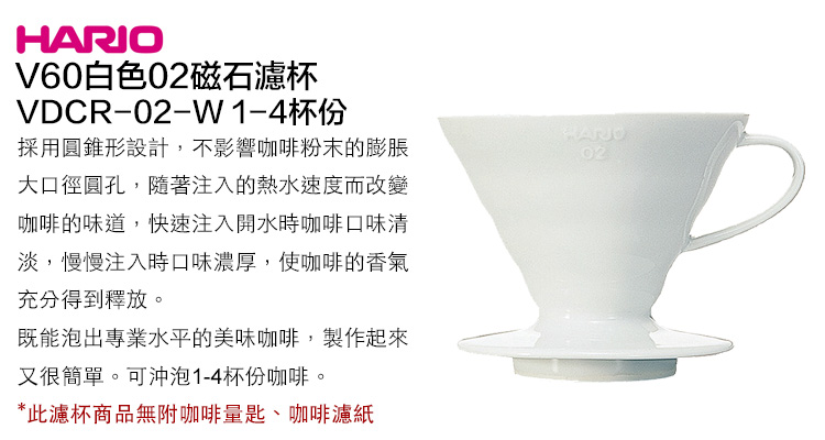 HARIOV60白色磁石濾杯VDCR-02-W1-4杯份採用圓錐形設計,不影響咖啡粉末的膨脹大口徑圓孔,隨著注入的熱水速度而改變咖啡的味道,快速注入開水時咖啡口味清淡,慢慢注入時口味濃厚,使咖啡的香氣充分得到釋放。既能泡出專業水平的美味咖啡,製作起來又很簡單。可沖泡1-4杯份咖啡。*此濾杯商品無附咖啡量匙咖啡濾紙02