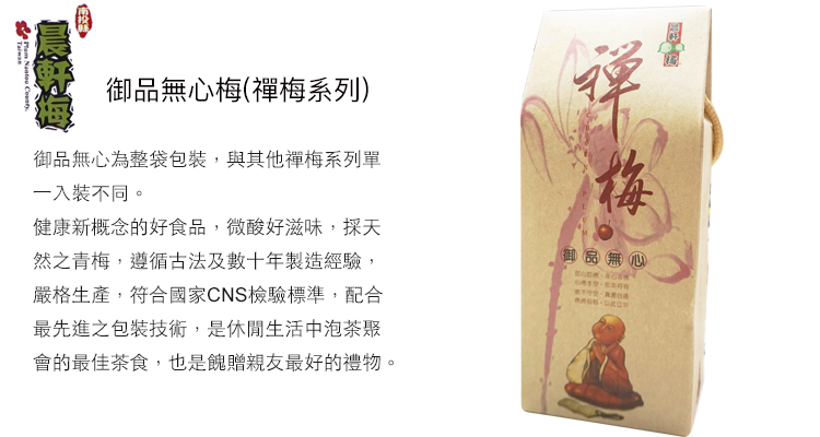 梅(禪梅系列)御品無心為整袋包裝,與其他禪梅系列單一入裝不同。健康新概念的好食品,微酸好滋味,採天然之青梅,遵循古法及數十年製造經驗,嚴格生產,符合國家CNS檢驗標準,配合最先進之包裝技術,是休閒生活中泡茶聚會的最佳茶食,也是餽贈親友最好的禮物。梅御品無心