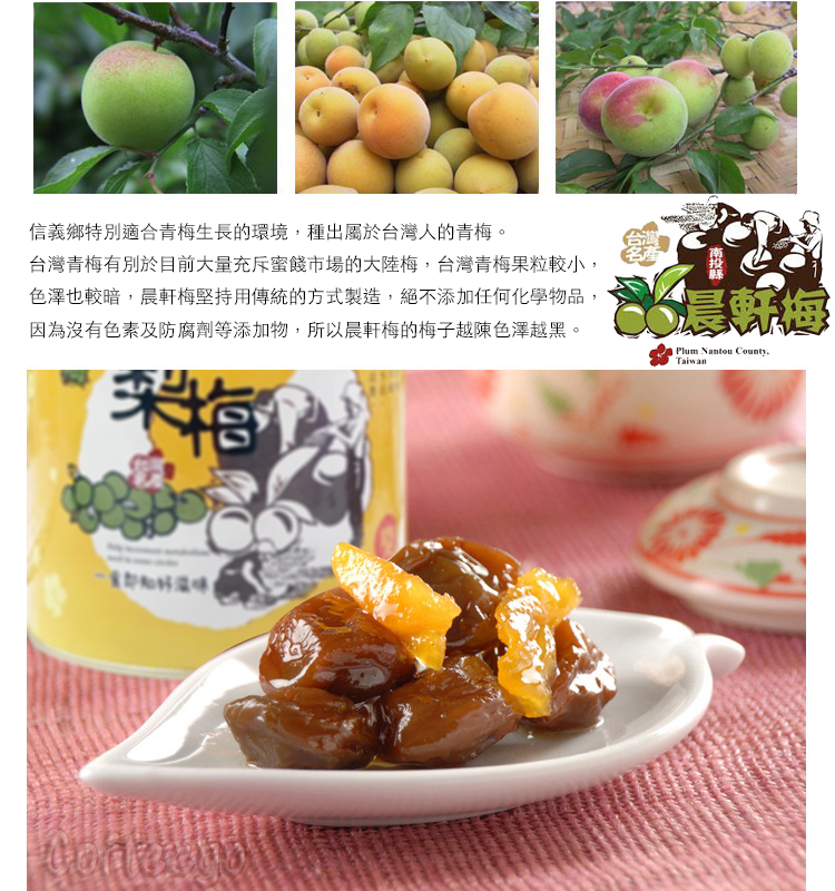 信義鄉特別適合青梅生長的環境,種出屬於台灣人的青梅。台灣青梅有別於目前大量充斥蜜餞市場的大陸梅,台灣青梅果粒較小,色澤也較暗,晨軒梅堅持用傳統的方式製造,絕不添加任何化學物品,因為沒有色素及防腐劑等添加物,所以晨軒梅的梅子越陳色澤越黑。晨Plum CountyTaiwan