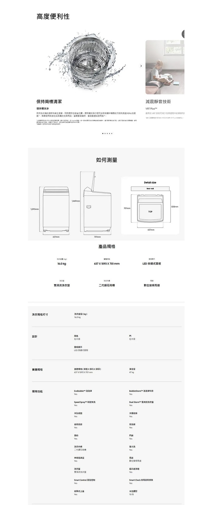 高度便利保持潔保持機和衛生清環保環保去除聚和 95 使用性的用品當使用者尺寸設計如何測產品規格減震靜音VRT 的 VRT 技術减少洗的 TOP 637  1093  701 mmLED 衣渦流洗衣二代槽數位洗衣)16.0 kg颜色LED 面板规格:(X淨高X淨深)6371093 701 mm kgEcoBubble 泡泡淨獨特功能Speed Sprayh™ 快洗预约洗衣内二代鑽石BubbleStorm™ 泡泡淨科技  洗衣門鎖洗洗衣量雙洗衣Smart  洗Smart Check 式10段