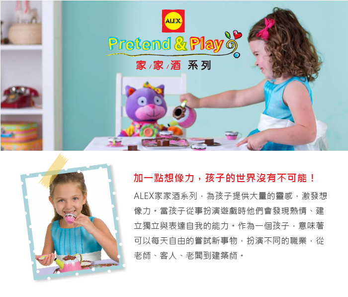 ALEXPretend & Play 家/家酒系列加一點想像力,孩子的世界沒有不可能!ALEX家家酒系列,為孩子提供大量的靈感,激發想像力。當孩子從事扮演遊戲時他們會發現熱情、建立獨立與表達自我的能力。作為一個孩子,意味著可以每天自由的嘗試新事物,扮演不同的職業,從老師、客人、老闆到建築師。
