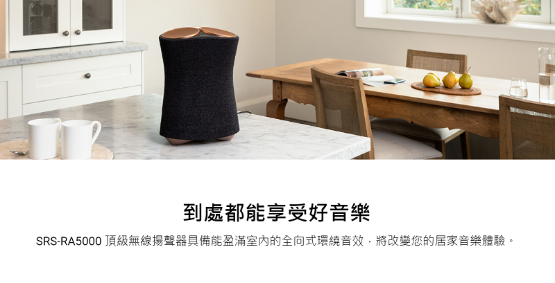 到處都能享受好音樂SRS-RA5000 頂級無線揚聲器具備能盈滿的全向式環繞音效,將改變您的居家音樂體驗。