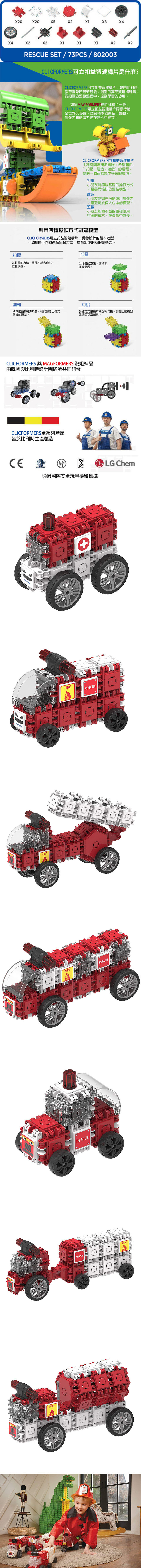 FIRE00X5 X1 X8X4X4X2X1X1X1X2X2RESCUE SET /73PCS/802003CLICFORMERS 立扣益智建構片是什麼?CLICFORMERS可立扣益智建構片是由比利時教育團隊所最新研發創造的高品質建構玩具從扣壓的遊戲過程中達到學習的功用。MAGFORMERS磁性建構片一般CLICFORMERS可立扣益智建構片同樣行銷全世界60多國透過的連結轉動想像力和創造力也在無形中建立。CLICFORMERS可立扣益智建構片比利時國際研發團隊希望藉由扣壓,建造,遊戲的過程,提供一個在歡樂中學習的環境。扣壓小朋友能夠以基礎的操作方式,輕易而愉快的連結模型。建造小朋友能夠充份的運用想像力,建造屬於個人心中的模型。遊戲小朋友能夠不斷的重複使用牢固的,在遊戲中成長。扣壓利用四種操作方式創建模型CLICFORMERS可立扣益智建構片,獨特設計的積木造型,以四種不同的連結組合方式,培育出小朋友的創造力。堆疊以扣壓的方法,將積木組合成3D立體模型。以堆疊的方法,積木延伸發展。翻轉勾接積木能翻轉達180度,藉此創造出各式的形狀。多種方式讓積木間互相勾接,創造出的模型既穩固又富創意。CLICFORMERS 與 MAGFORMERS 為姐妹品由韓國與比利時設計團隊所共同研發CLICFORMERS全系列產品皆於比利時生產製造CERESCUEFIRERESCUE通過國際安全玩具檢驗標準LG Chem+FIRERESCUERESCUE