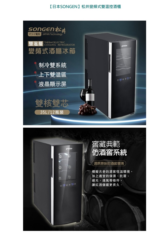 【日本SONGEN松井變頻式雙溫控酒櫃松井 JAPAN Technology雙溫層 COOLING REFRIGERATOR變頻式酒櫃冰箱制冷雙系統上下雙溫區液晶顯示屏雙核雙芯35L/12瓶裝窖藏典範系統還原原始的酒窖環境模擬古老的酒窖恆溫環境,加上適宜的保濕、抗震、避光、通風等條件,讓紅酒儲藏更長久。