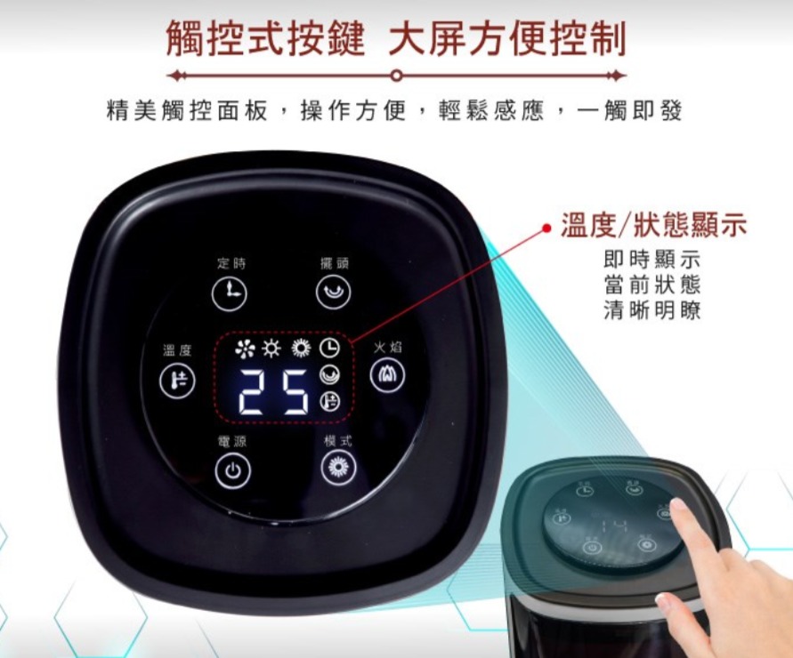 觸控式按鍵 大屏方便控制精美觸控面板,操作方便,輕鬆感應,一觸即發溫度定時擺頭25電源模式火焰溫度/狀態顯示即時顯示當前狀態清晰明瞭