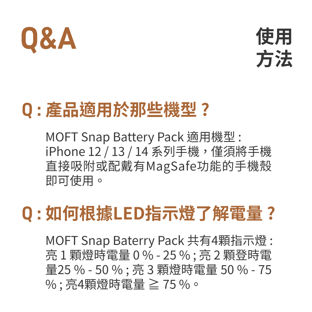 Q&AQ: ~AΩ󨺨Ǿ?ϥΤkMOFT Snap Battery Pack Aξ:iPhone 2 / 13 / 14 tC,ȶNlΰtMagSafe\઺ߧYiϥΡCQ:pھLEDܿOFѹqq?MOFT Snap Baterry Pack @4ܿO:G1Oɹqq0% - 25%;G2nɹqq25 % - 50 %;G3Oɹqq 50 % - 75%;G4Oɹqq  75 %C