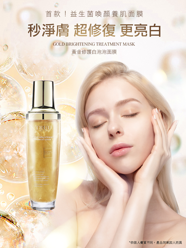 首款!益生菌喚顏養肌面膜秒淨膚 超修復 更亮白GOLD BRIGHTENING TREATMENT MASK黃金修護白泡泡面膜TRUUGOLD BRIGHTENINGTREATMENT MASK*依個人膚質不同,產品效果因人而異