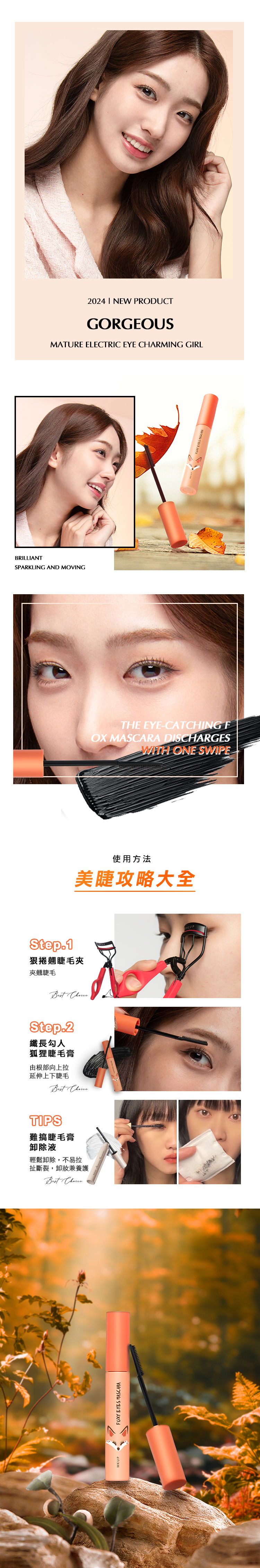 Step.1捲翹睫毛夾夾翹睫毛Best Step.2纖長勾人狐狸睫毛膏由根部向上拉延伸上下睫毛Best TIPS難搞睫毛膏卸除液輕鬆卸除,不易拉扯斷裂,兼養護Best M EYES BRILLIANTSPARKLING AND MOVING2024 NEW PRODUCTGORGEOUSMATURE ELECTRIC EYE CHARMING GIRLTHE EYE-CATCHING FOX MASCARA DISCHARGESWITH ONE SWIPE使用方法美睫攻略大全KUPFOXY EYES MASCARA