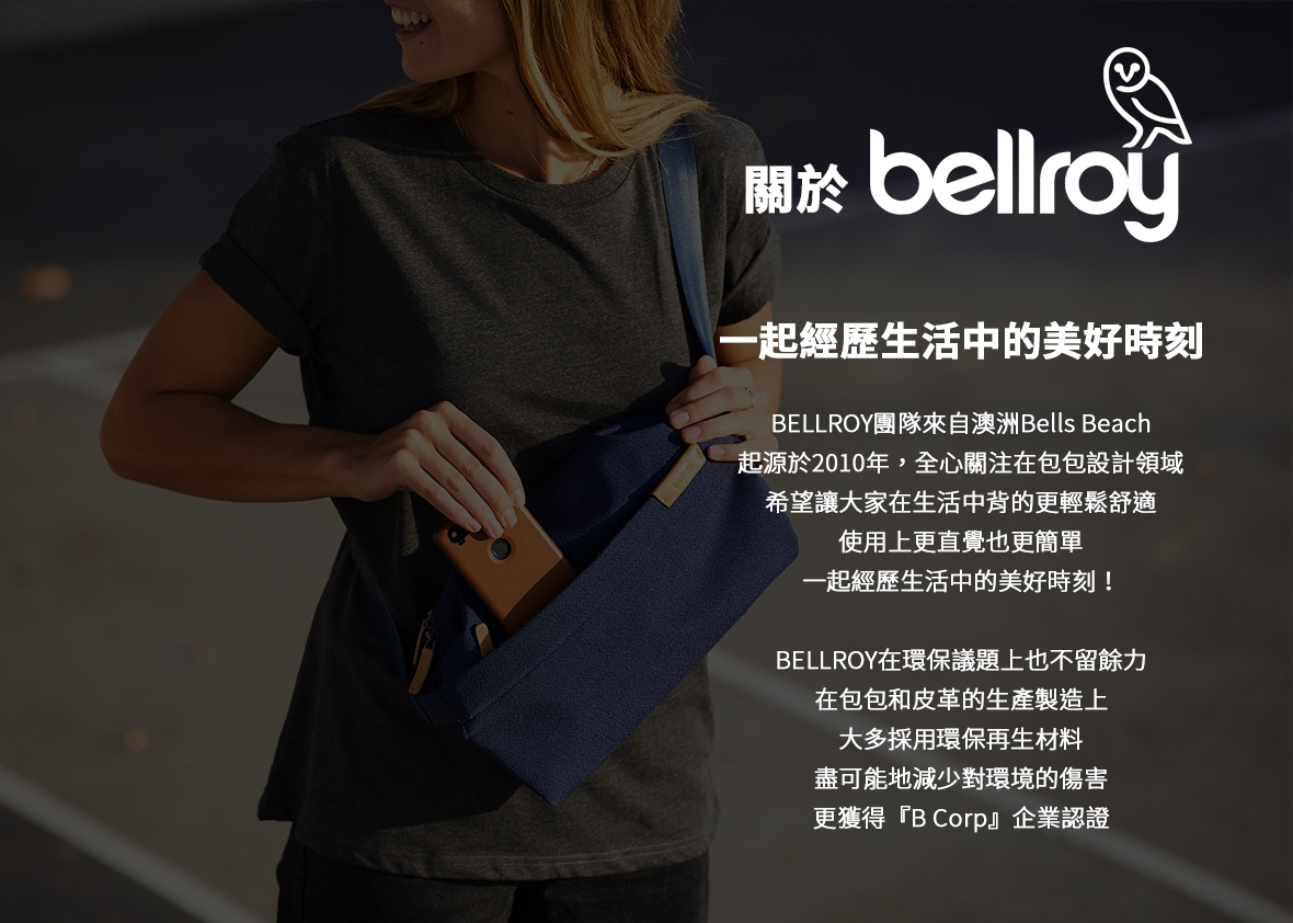 bellroy一起經歷生活中的美好時刻BELLROY團隊來自澳洲 Bells Beach起源於2010年,全心關注在包包設計領域希望讓大家在生活中背的更輕鬆舒適使用上更直覺也更簡單一起經歷生活中的美好時刻!BELLROY在環保議題上也不留餘力在包包和皮革的生產製造上大多採用環保再生材料盡可能地減少對環境的傷害更獲得『B Corp』企業認證