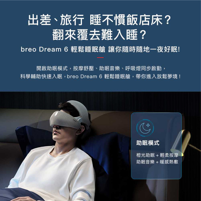 出差、旅行 不慣飯店床?翻來覆去難入睡?breo Dream 6輕鬆睡眠艙 讓你隨時隨地一夜好眠!開啟助眠模式,按摩舒壓、助眠音樂、呼吸燈同步啟動,科學輔助快速入眠,breo Dream 6 輕鬆睡眠艙,帶你進入放鬆夢境!助眠模式橙光助眠+輕柔按摩助眠音樂+暖感熱敷
