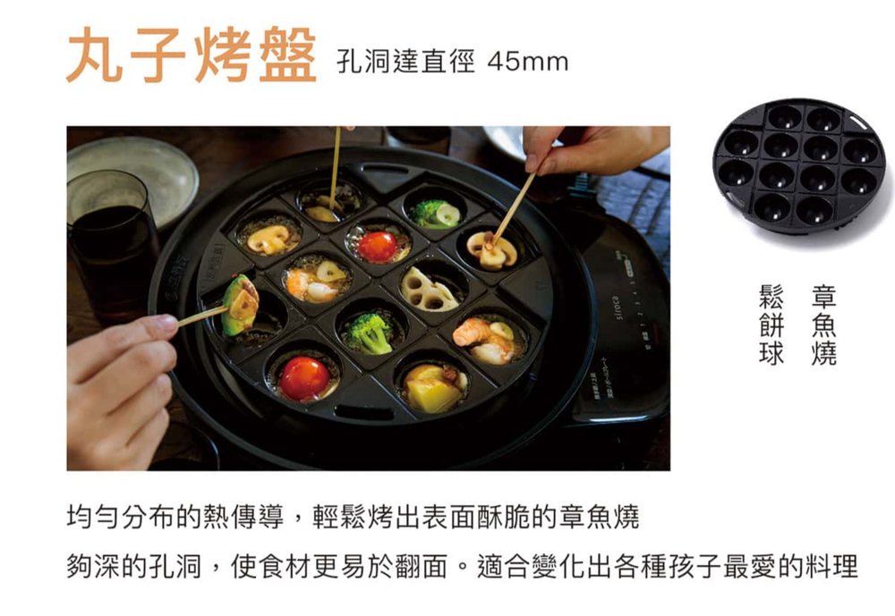丸子烤盤孔洞達直徑 45mm均勻分布的熱傳導,輕鬆烤出表面酥脆的章魚燒夠深的孔洞,使食材更易於翻面。適合變化出各種孩子最愛的料理