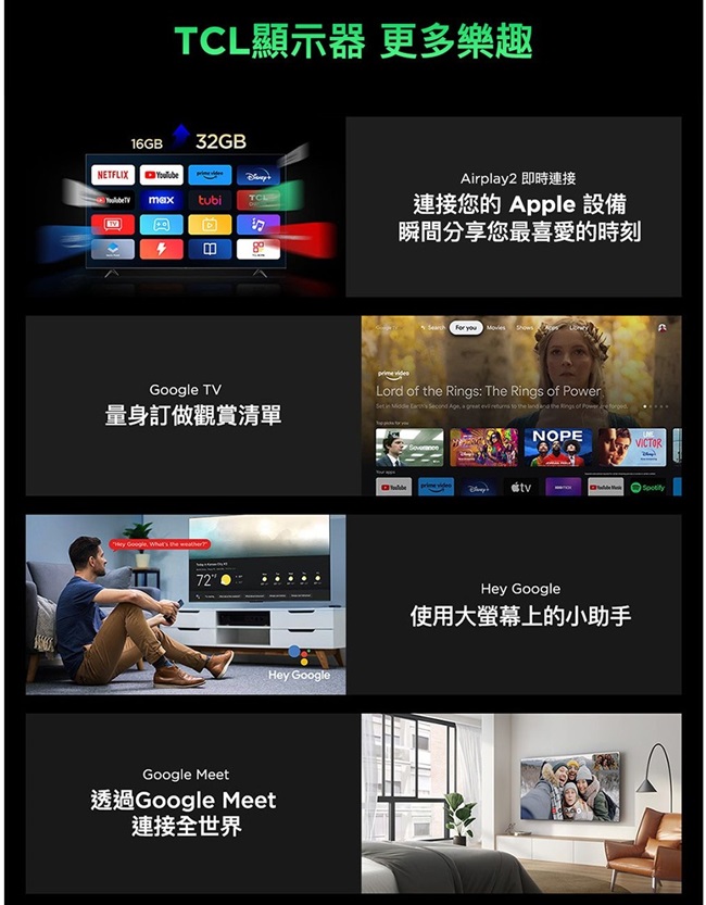 TCL顯示器 更多樂趣16GBNETFLIX 32GBtubiB TVAirply2 即時連接連接您的 Apple 設備瞬間分享您最喜愛的時刻    Lord   Rgs: The  of 量身訂做觀賞清單 in     a         Rings of Power   Google  the 72Google Meet透過Google Meet連接全世界Hey GoogleNOPEHey Google使用大上的小助手VICTOR