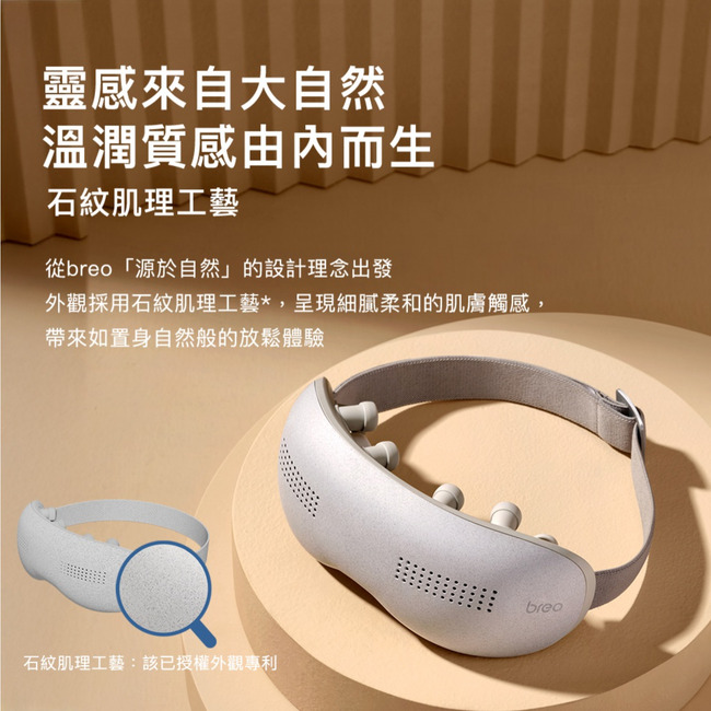 靈感來自大自然溫潤質感由內而生石紋肌理工藝從「源於自然」的設計理念出發外觀採用石紋肌理工藝*,呈現細膩柔和的肌膚觸感,帶來如置身自然般的放鬆體驗石紋肌理工藝:該已授權外觀專利breo