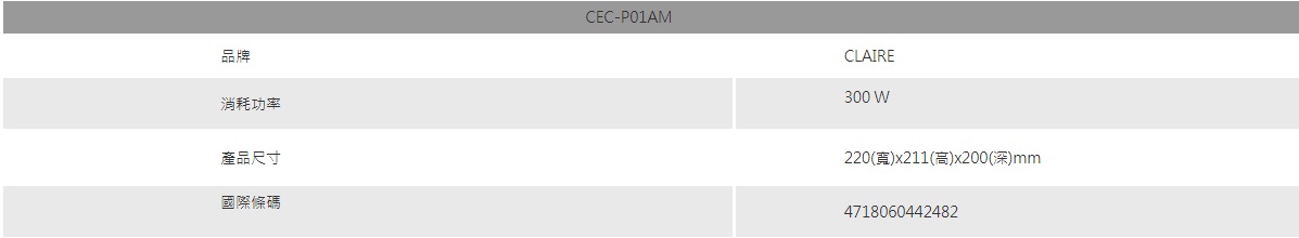 品牌消耗功率產品尺寸國際條碼CEC-P01AMCLAIRE300 W220(寬)x211(高)x200(深)mm4718060442482