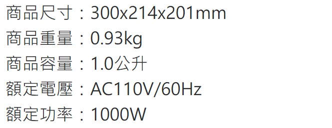 R300x214x201 mm商品重量:0.93kg商品容量:1.0公升AC110V/額定功率:1000W