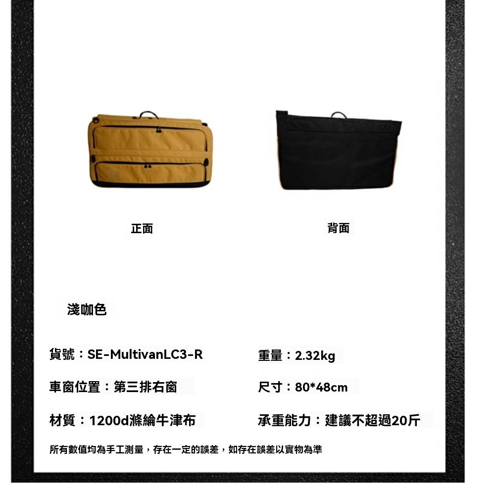 淺咖色正面背面貨號:SE-MultivanLC3-R重量:2.32kg車窗位置:第三排右窗尺寸:80*48cm材質:1200d滌綸牛津布承重能力:建議不超過20斤所有數值均為手工測量,存在一定的誤差,如存在誤差以實物為準