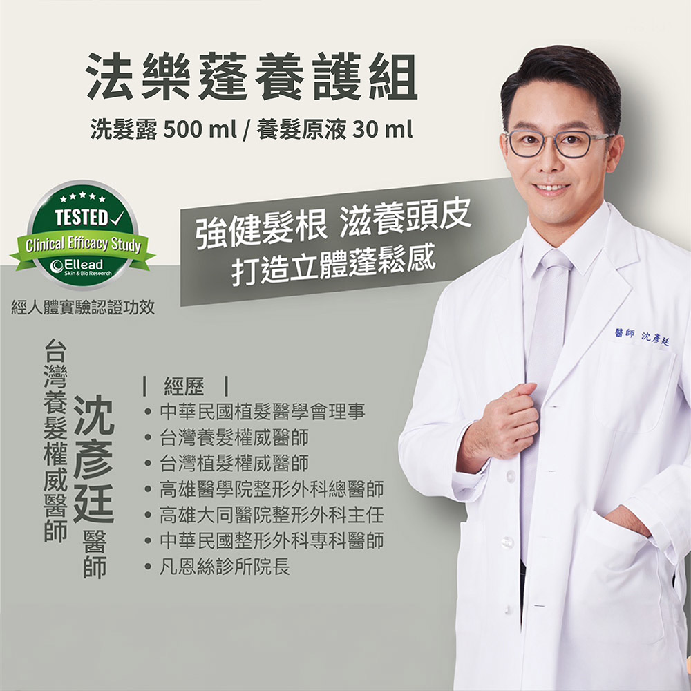 法樂護組洗露 500 ml / 養原液 30 mlTESTEDClinical Efficacy StudyElleadSkin & Bio Research經人體實驗認證功效強健髮根 滋養頭皮打造立體蓬鬆感養髮  經歷 中華民國植髮醫學會理事台灣養髮權威醫師台灣植髮權威醫師高雄醫學院整形外科總醫師高雄大同醫院整形外科主任中華民國整形外科專科醫師凡恩絲診所院長醫師沈彥廷