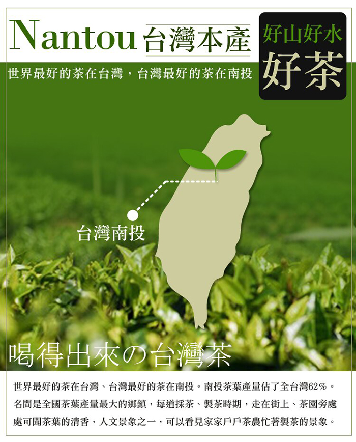 Nantou台灣本產好山好水，世界最好的茶在台灣,台灣最好的茶在南投，台灣南投，喝得出來の台湾茶，世界最好的茶在台灣、台灣最好的茶在南投。南投茶葉產量佔了全台灣62%。名間是全國茶葉產量最大的鄉鎮,每道採茶、製茶時期,走在街上、茶園旁處，處可聞茶葉的