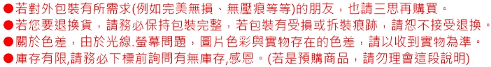 若對外包裝有所需求(例如完美無損、無壓痕等等)的朋友,也請三思再購買。▶若您要退換貨,請務必保持包裝完整,若包裝有受損或拆裝痕跡,請恕不接受退換,▶關於色差,由於光線.螢幕問題,圖片色彩與實物存在的色差,請以收到實物為準。庫存有限,請務必下標前詢問有無庫存,感恩。(若是預購商品,請勿理會這段說明)