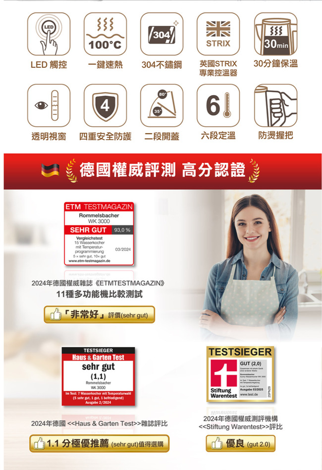 m100C304STRIX30minLED 觸控 一鍵速熱304不鏽鋼英國STRIX專業控溫器30分鐘保溫43透明視窗 四重安全防護 二段開蓋 六段定溫防燙握把德國權威評測 高分認證ETM TESTMAGAZINWK 3000SEHR GUT 930%Vergleichstest15  Temperatur-programmierung  ,  www.etm-testmagazin.de03/20242024年德國權威雜誌《ETMTESTMAGAZIN》11種多功能機比較測試「非常好評價( gutTESTSIEGERHaus & Garten Testsehr gut(1,1)RommelsbacherWK 3000 Test  Wasserkocher mit (5 sehr , 1 , 1 ) 2/20242024年德國 Haus & Garten Test雜誌評比1.1分極優推薦 (sehr gut)值得選購TESTSIEGERGUT (2,0)Stiftung 2024年德國權威測評機構Stiftung Warentest評比優良(gut 2.0)