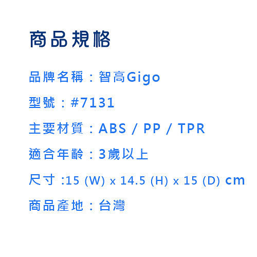 商品規格品牌名稱:智高Gigo型號:#7131主要材質:ABS/PP/ TPR適合年齡:3歲以上尺寸:15 (W)  14.5 (H) x 15 (D) cm商品產地:台灣