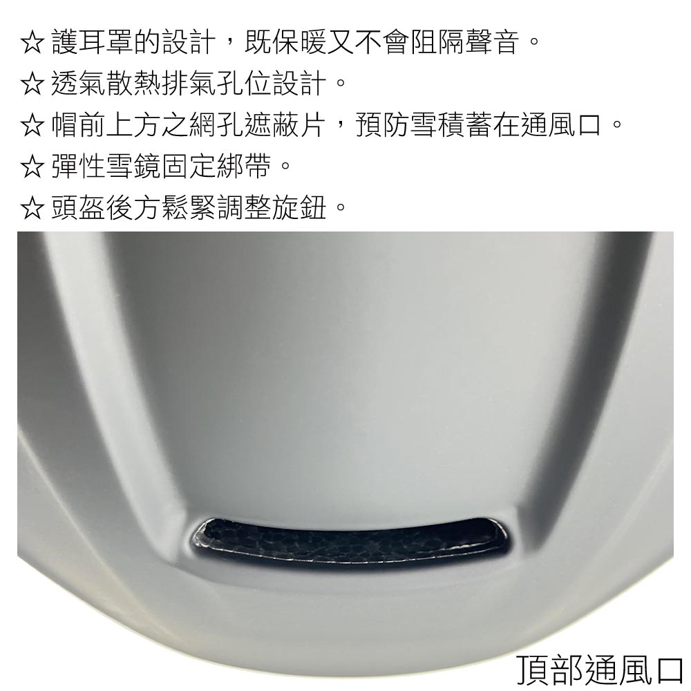 護耳罩的設計,既保暖又不會阻隔聲音。☆透氣散熱排氣孔位設計。☆ 帽前上方之網孔遮蔽片,預防雪積蓄在通風口。☆ 彈性雪鏡固定綁帶。☆頭盔後方鬆緊調整旋鈕。頂部通風口