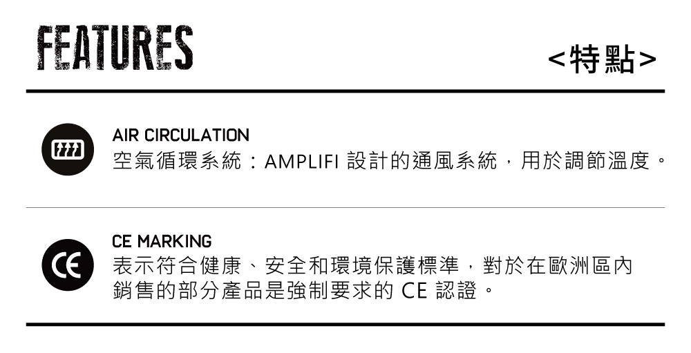 FEATURES特點AIR CIRCULATION空氣循環系統AMPLIFI 設計的通風系統,用於調節溫度。 MARKING表示符合健康、安全和環境保護標準,對於在歐洲區內銷售的部分產品是強制要求的 CE 認證。