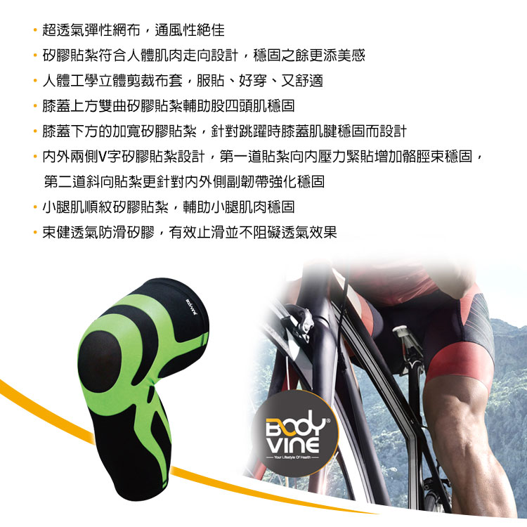 超透氣彈性網布通風性絕佳矽膠貼紮符合人體肌肉走向設計穩固之餘更添美感人體工學立體剪裁布套服貼、好穿、又舒適膝蓋上方雙曲矽膠貼紮輔助股四頭肌穩固膝蓋下方的加寬矽膠貼紮針對跳躍時膝蓋肌腱穩固而設計兩側V字矽膠貼紮設計,第一道貼紮壓力緊貼增加骼脛束穩固,第二道斜向貼紮更針對外側副韌帶強化穩固小腿肌順紋矽膠貼紮,輔助小腿肌肉穩固束健透氣防滑矽膠,有效止滑並不阻礙透氣效果