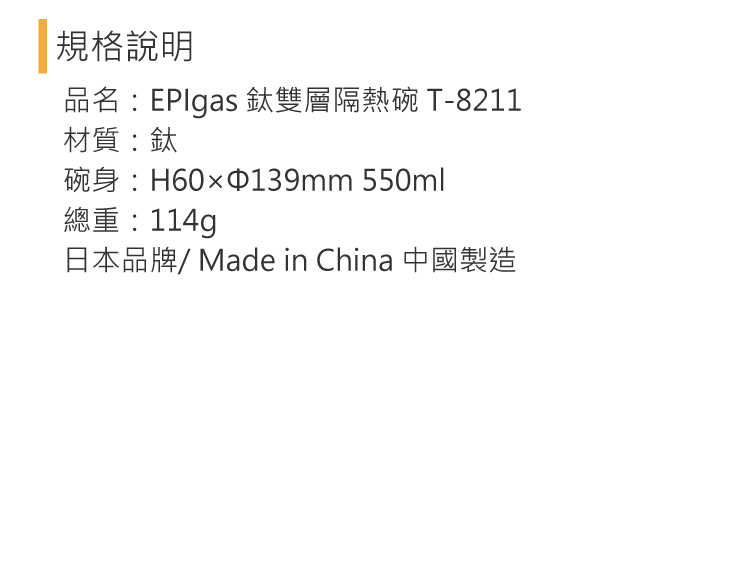 規格說明品名EPIgas 雙層隔熱碗 T-8211材質:碗身:H60139mm 550ml總重:114g日本品牌/Made in China 中國製造