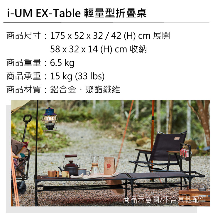 i-UM EX-Table 輕量型折疊桌商品尺寸:175 x 52x32 / 42 (H) cm 展開58 x 32 x 14 (H) cm 收納商品重量:6.5 kg商品承重:15 kg (33 )商品材質:鋁合金、聚酯纖維商品示意圖/不含其他配件