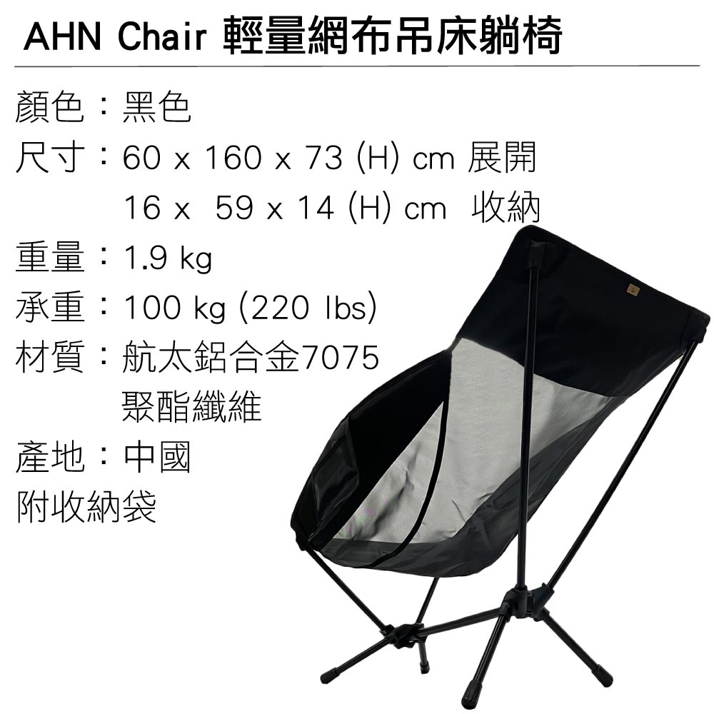 AHN Chair 輕量網布吊床躺椅顏色:黑色尺寸:60  160 x 73 (H) cm 展開16 x 59 x 14 (H) cm 收納重量:1.9 kg承重:100 kg (220 lbs)材質:航太鋁合金7075聚酯纖維產地:中國附收納袋