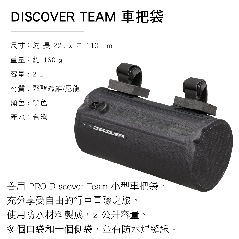 DISCOVER TEAM 車把袋尺寸:約 長 225 x 10 mm重量:約 160g容量:2L材質:聚酯纖維/尼龍顏色:黑色產地:台灣1 DISCOVER善用 PRO Discover Team 小型車把袋,充分享受自由的行車冒險之旅。使用防水材料製成,2 公升容量、多個口袋和一個側袋,並有防水焊縫線。