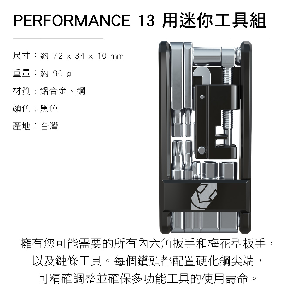 PERFORMANCE 13 用迷你工具組尺寸:約 72 x 34 x 10mm重量:約 90 g材質:鋁合金、鋼顏色:黑色產地:台灣擁有您可能需要的所有內六角扳手和梅花型板手,以及鏈條工具。每個鑽頭都配置硬化鋼尖端,可精確調整並確保多功能工具的使用壽命。