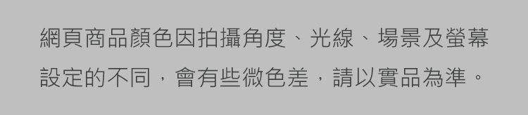 網頁商品顏色因拍攝角度、光線、場景及螢幕設定的不同,會有些微色差,請以實品為準。