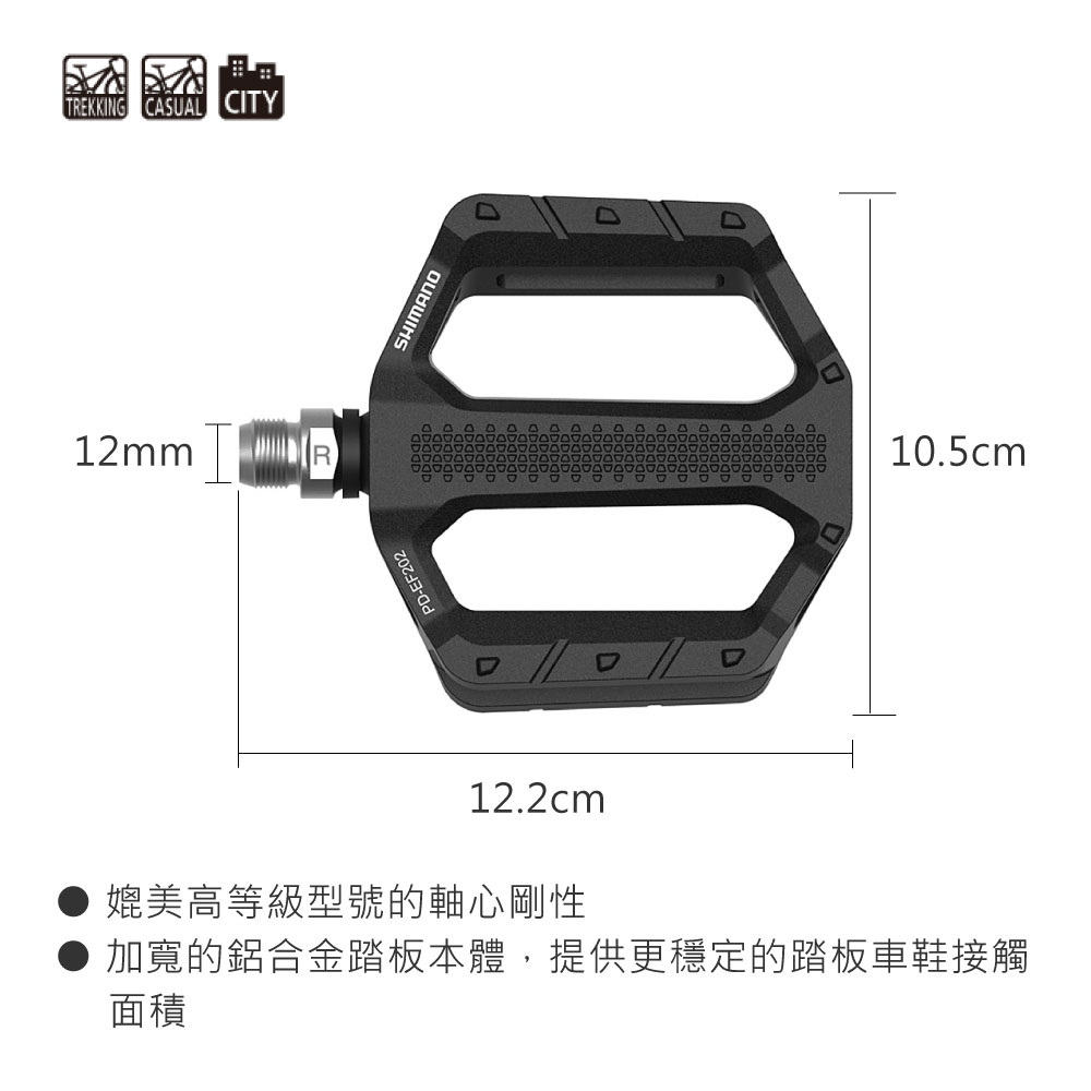 TREKKING CASUAL CITY12mm RPD-EF202SHIMANOD10.5cm12.2cm媲美高等級型號的軸心剛性加寬的鋁合金踏板本體,提供更穩定的踏板車鞋接觸面積