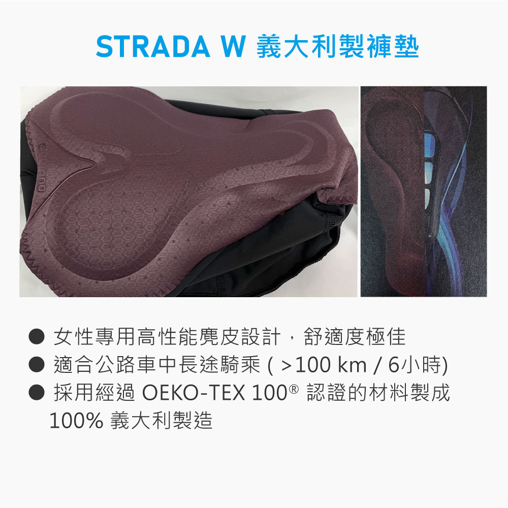 STRADA W 義大利製褲墊女性專用高性能麂皮設計,舒適度極佳適合公路車中長途騎乘 (100 km / 6小時)採用經過 OEKO-TEX 100  認證的材料製成100% 義大利製造