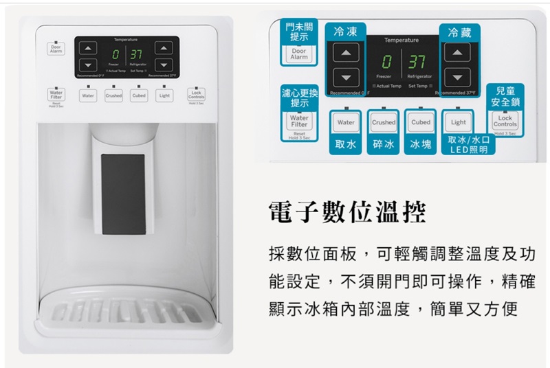 37門未關提示冷凍DoorAlarmerature0 37冷藏   TempWaterCubed心 Recommended 兒童提示安全鎖WaterWaterCrushedCubedFilterLightLockControls 3 SecHold 3 Sec取水 碎冰冰塊取冰/水口LED照明電子數位溫控採數位面板,可輕觸調整溫度及功能設定,不須開門即可操作,精確顯示冰箱內部溫度,簡單又方便